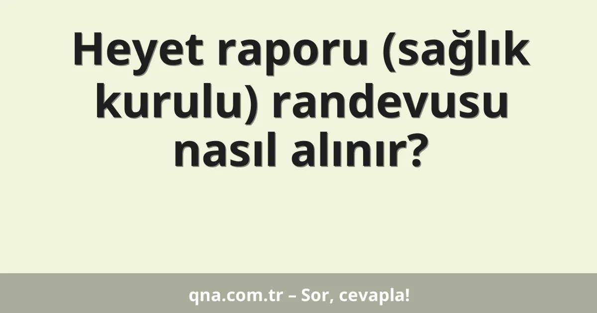 Heyet raporu (sağlık kurulu) randevusu nasıl alınır?