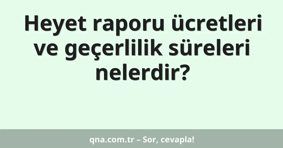 Heyet raporu ücretleri ve geçerlilik süreleri nelerdir?