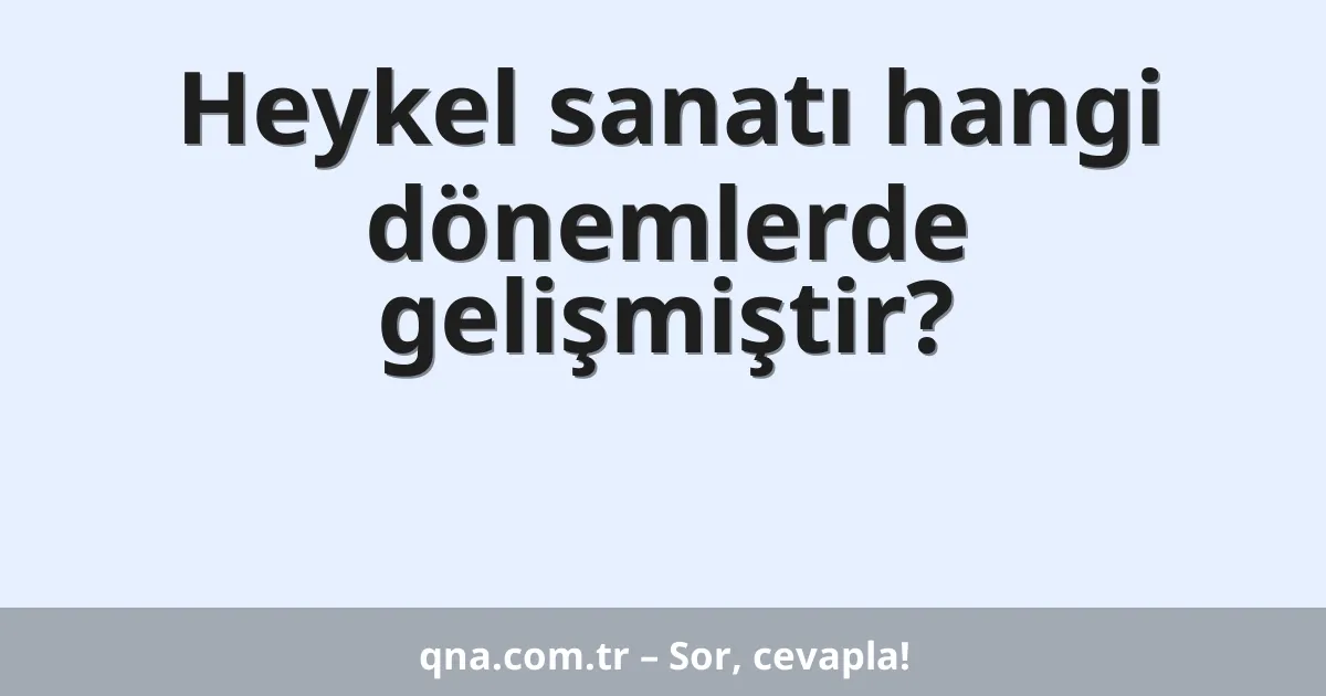 Heykel sanatı hangi dönemlerde gelişmiştir?