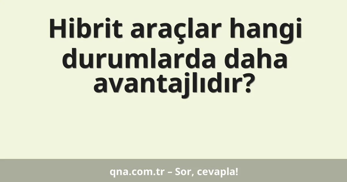 Hibrit araçlar hangi durumlarda daha avantajlıdır?