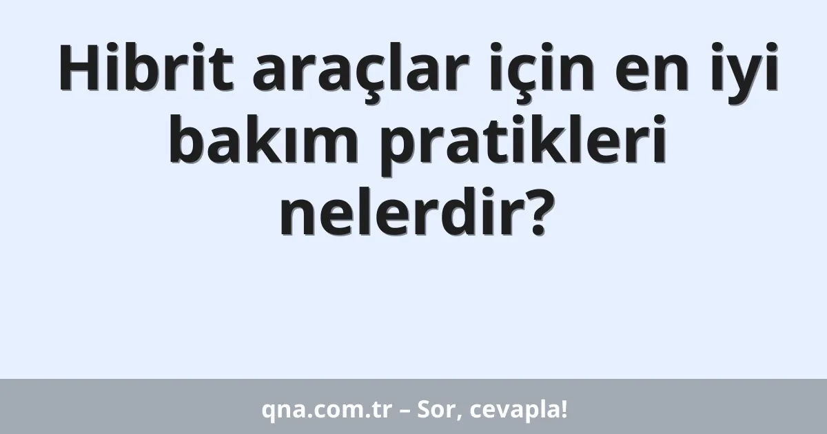 Hibrit araçlar için en iyi bakım pratikleri nelerdir?