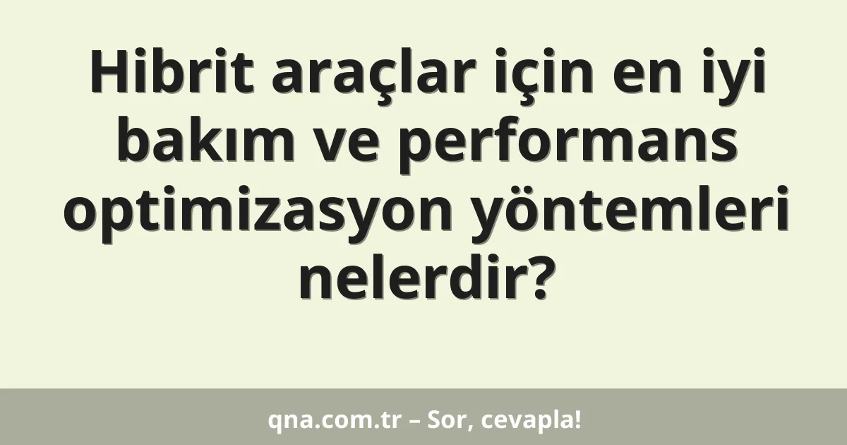 Hibrit araçlar için en iyi bakım ve performans optimizasyon yöntemleri nelerdir?