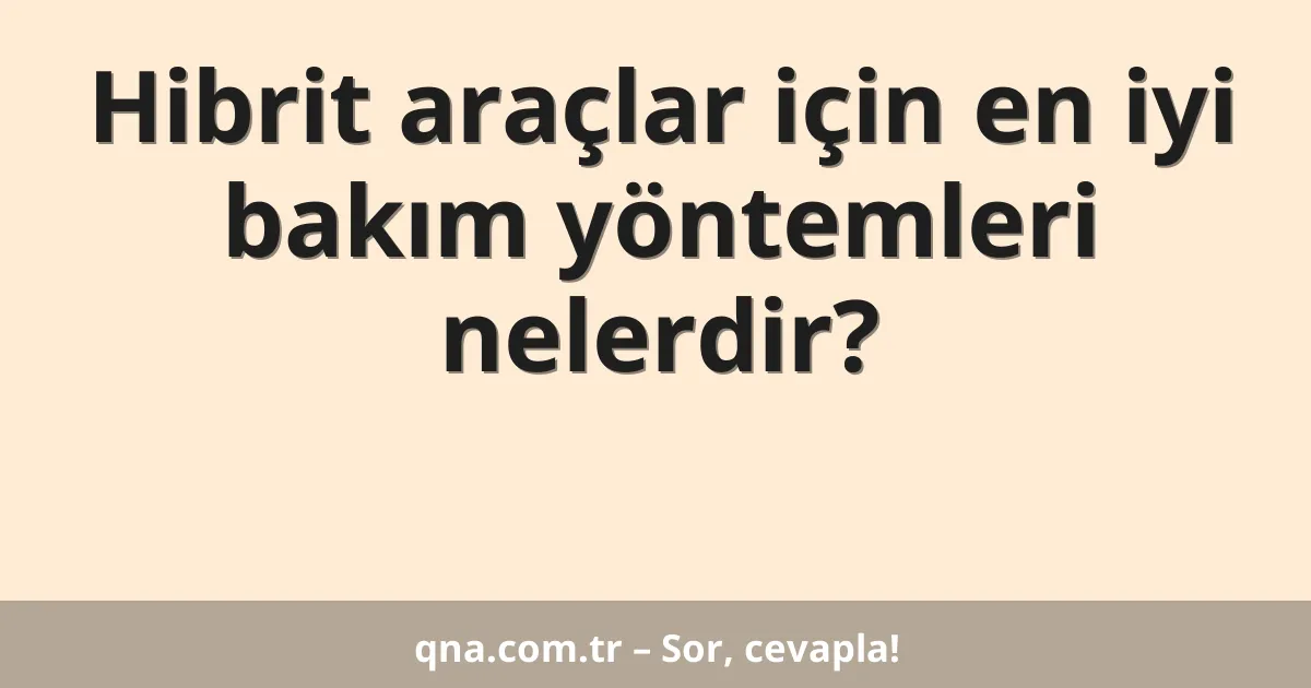 Hibrit araçlar için en iyi bakım yöntemleri nelerdir?
