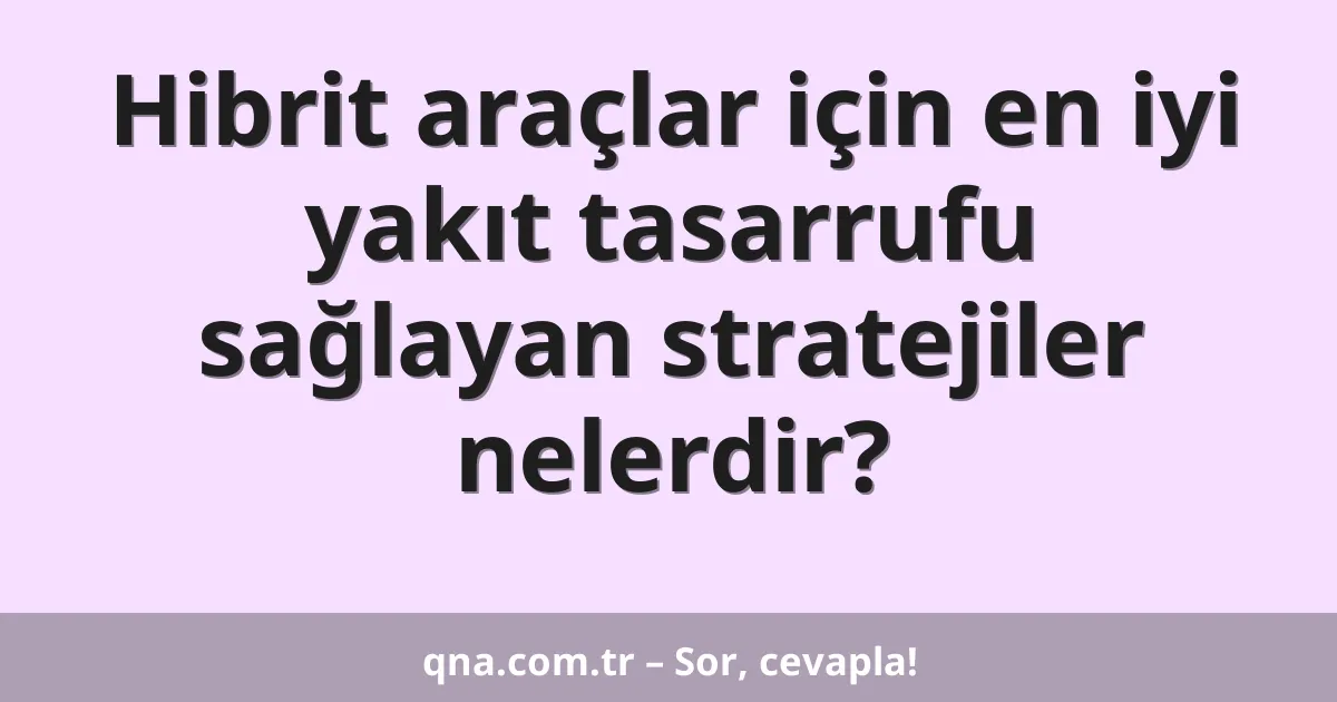 Hibrit araçlar için en iyi yakıt tasarrufu sağlayan stratejiler nelerdir?