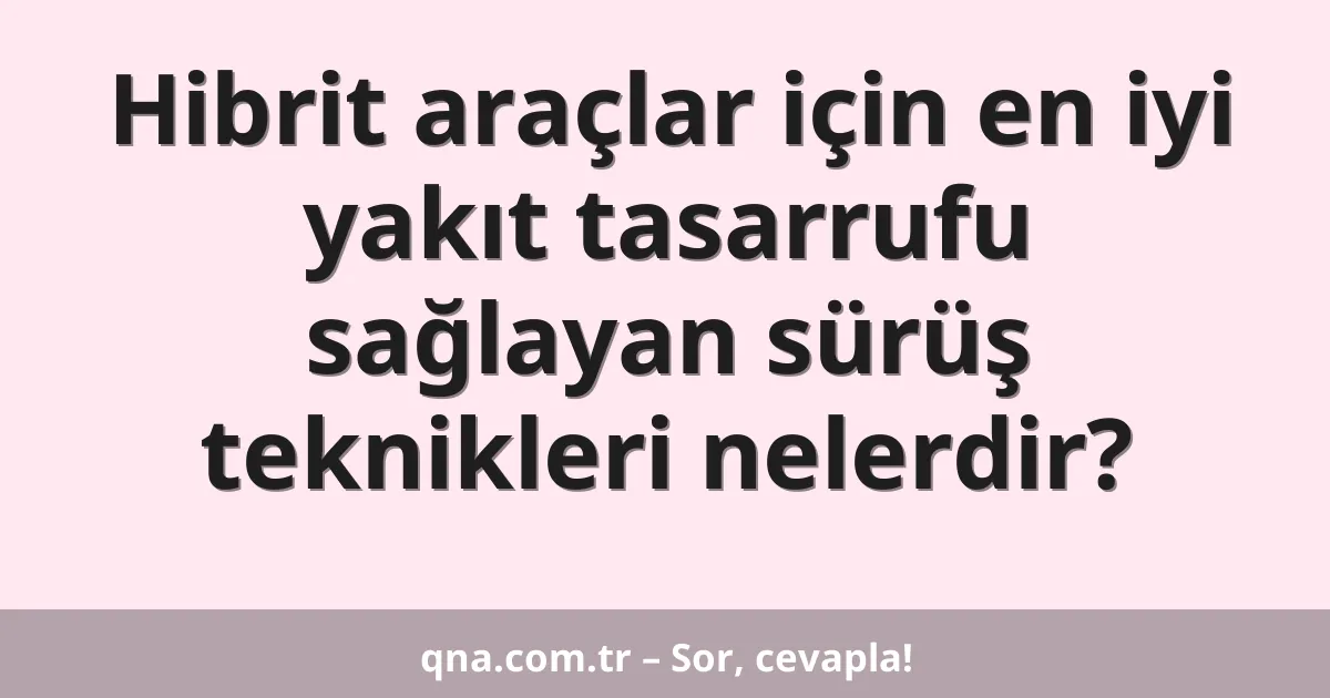 Hibrit araçlar için en iyi yakıt tasarrufu sağlayan sürüş teknikleri nelerdir?