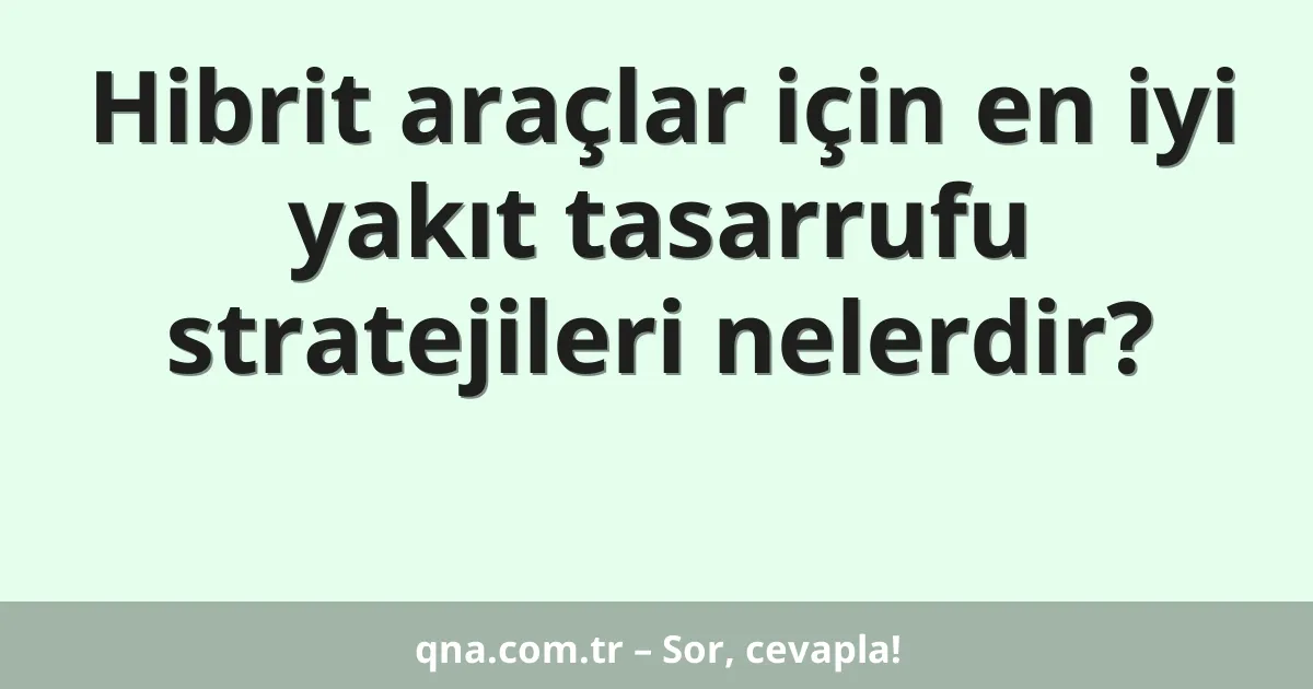 Hibrit araçlar için en iyi yakıt tasarrufu stratejileri nelerdir?
