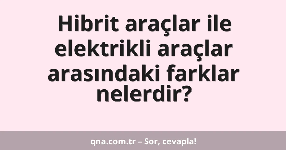 Hibrit araçlar ile elektrikli araçlar arasındaki farklar nelerdir?