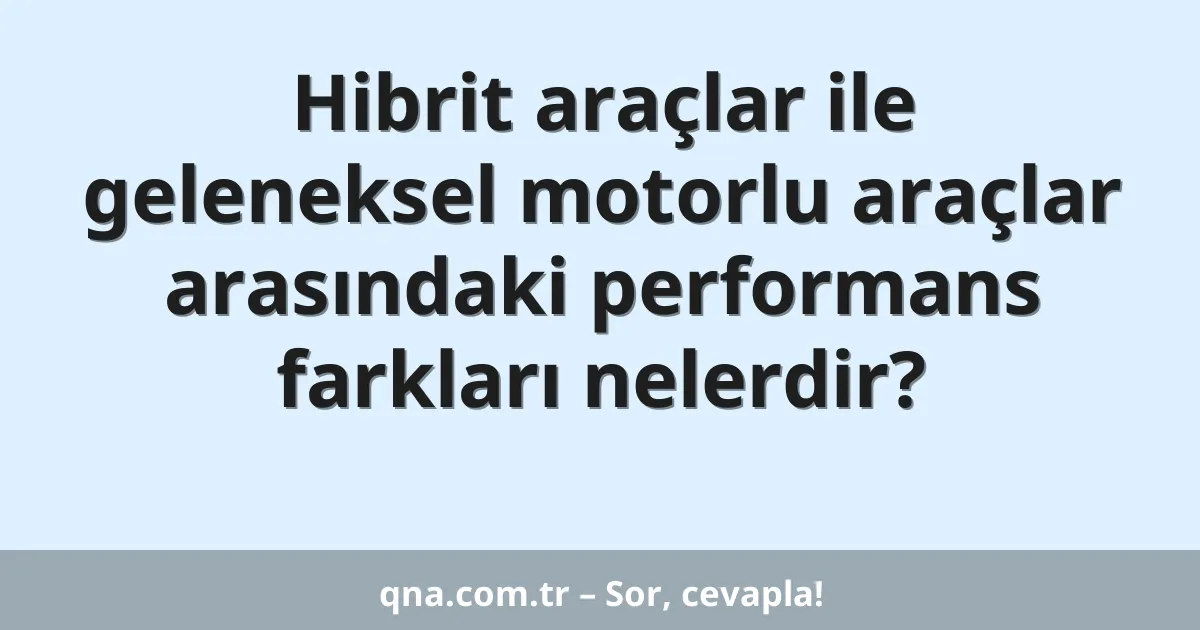 Hibrit araçlar ile geleneksel motorlu araçlar arasındaki performans farkları nelerdir?