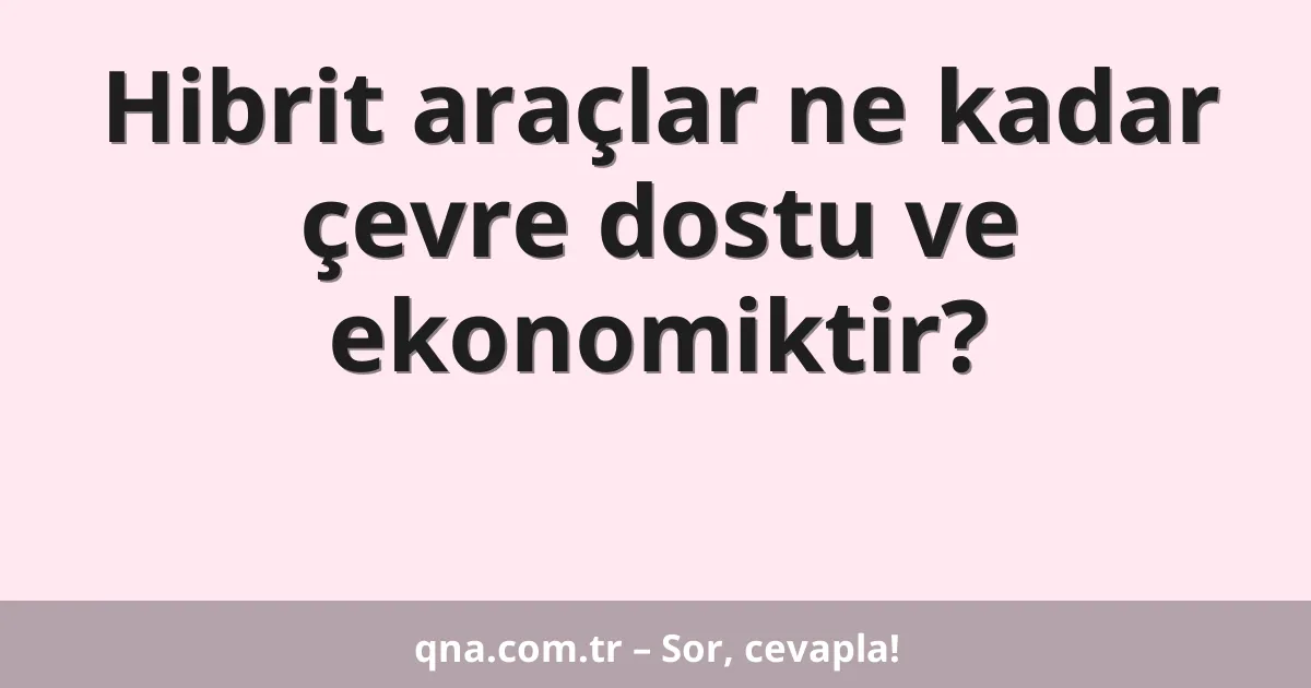 Hibrit araçlar ne kadar çevre dostu ve ekonomiktir?