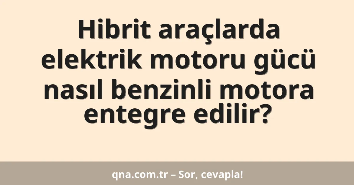 Hibrit araçlarda elektrik motoru gücü nasıl benzinli motora entegre edilir?
