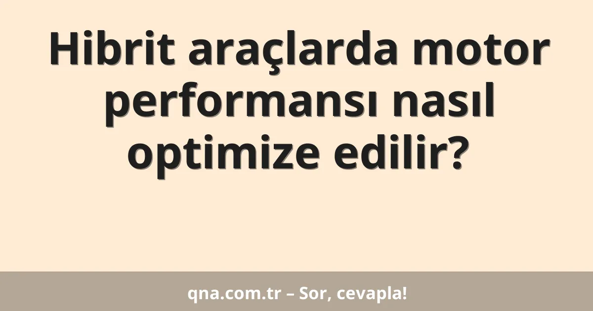 Hibrit araçlarda motor performansı nasıl optimize edilir?