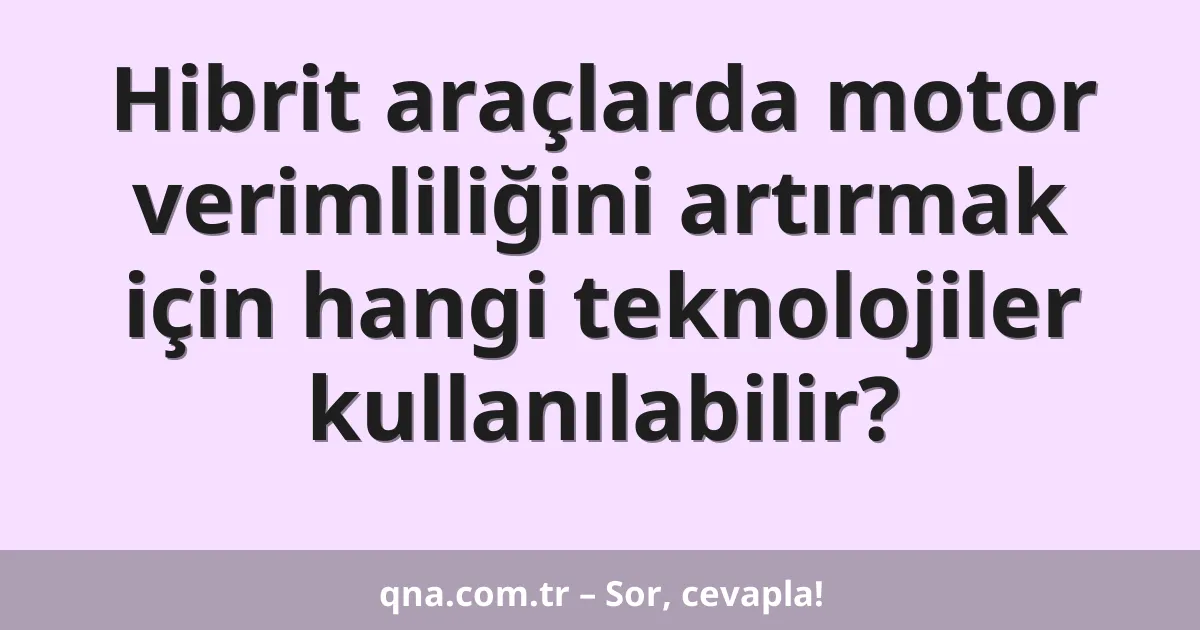 Hibrit araçlarda motor verimliliğini artırmak için hangi teknolojiler kullanılabilir?