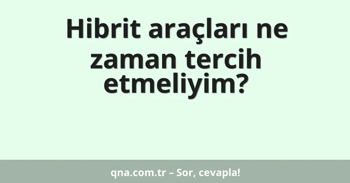 Hibrit araçları ne zaman tercih etmeliyim?