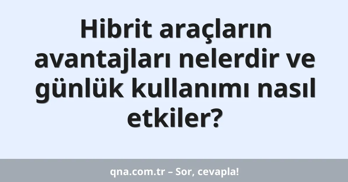 Hibrit araçların avantajları nelerdir ve günlük kullanımı nasıl etkiler?