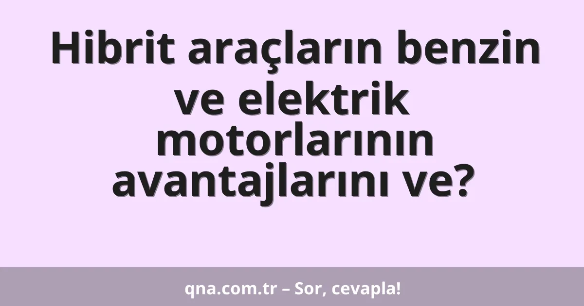 Hibrit araçların benzin ve elektrik motorlarının avantajlarını ve?