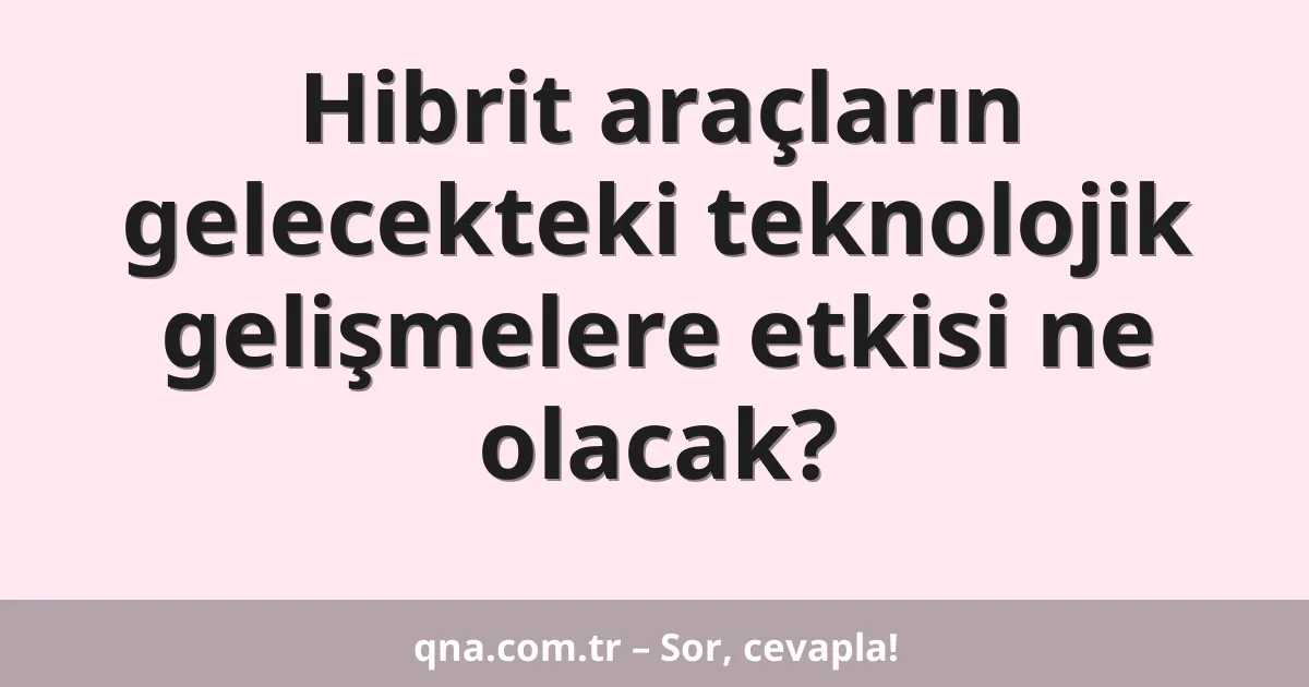 Hibrit araçların gelecekteki teknolojik gelişmelere etkisi ne olacak?