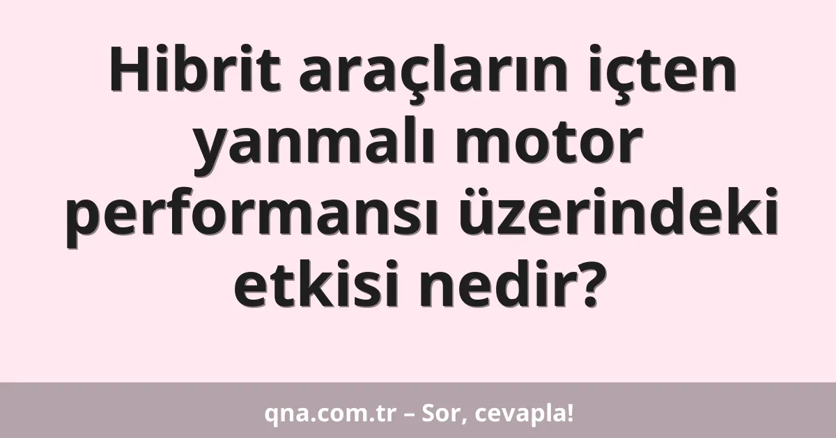 Hibrit araçların içten yanmalı motor performansı üzerindeki etkisi nedir?