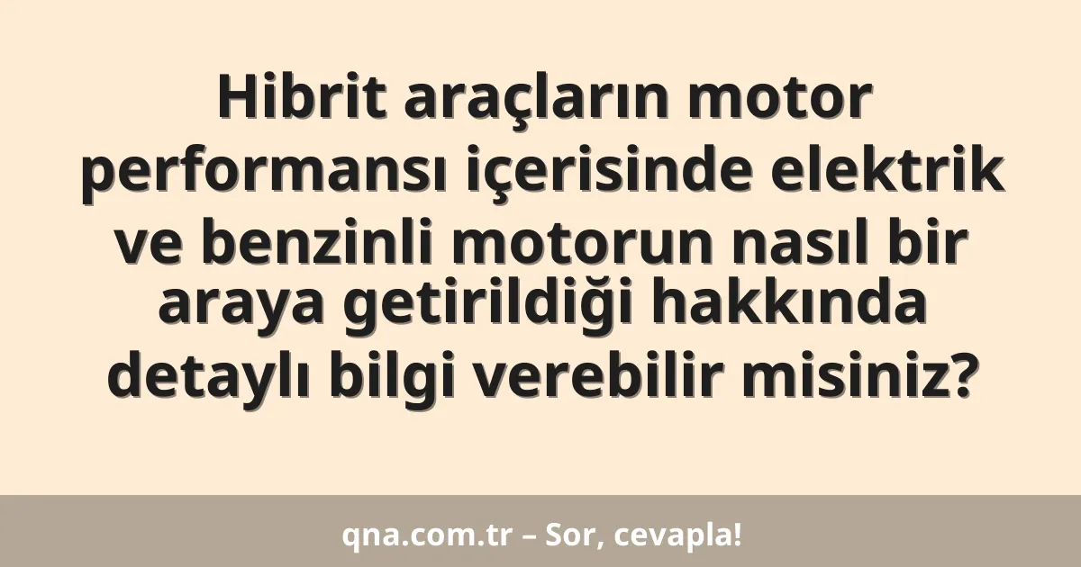Hibrit araçların motor performansı içerisinde elektrik ve benzinli motorun nasıl bir araya getirildiği hakkında detaylı bilgi verebilir misiniz?