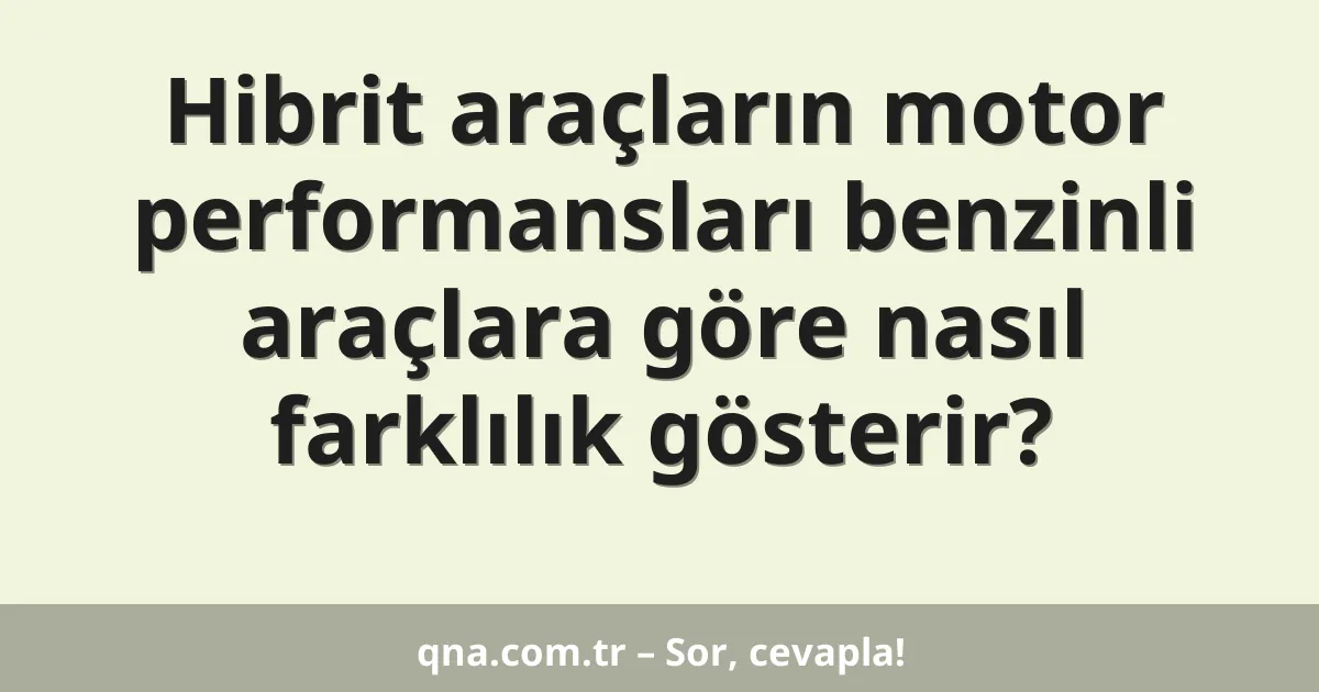 Hibrit araçların motor performansları benzinli araçlara göre nasıl farklılık gösterir?