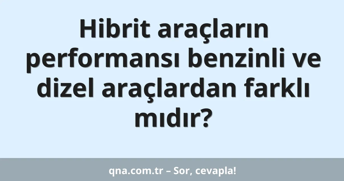 Hibrit araçların performansı benzinli ve dizel araçlardan farklı mıdır?
