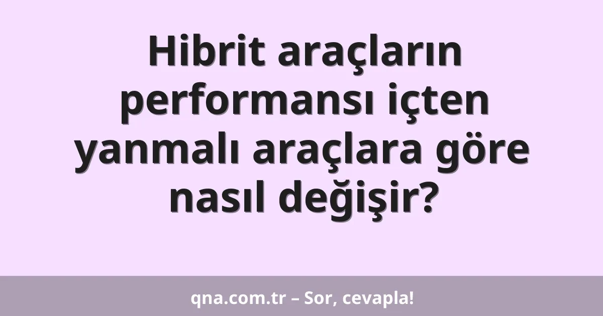 Hibrit araçların performansı içten yanmalı araçlara göre nasıl değişir?