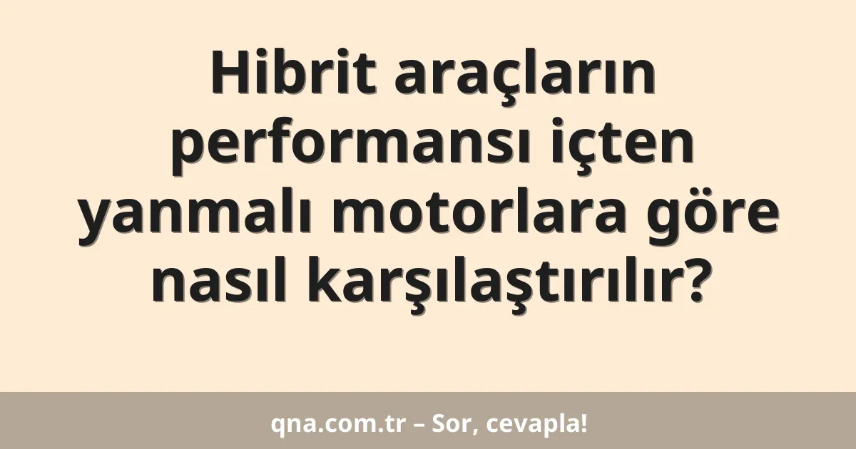 Hibrit araçların performansı içten yanmalı motorlara göre nasıl karşılaştırılır?