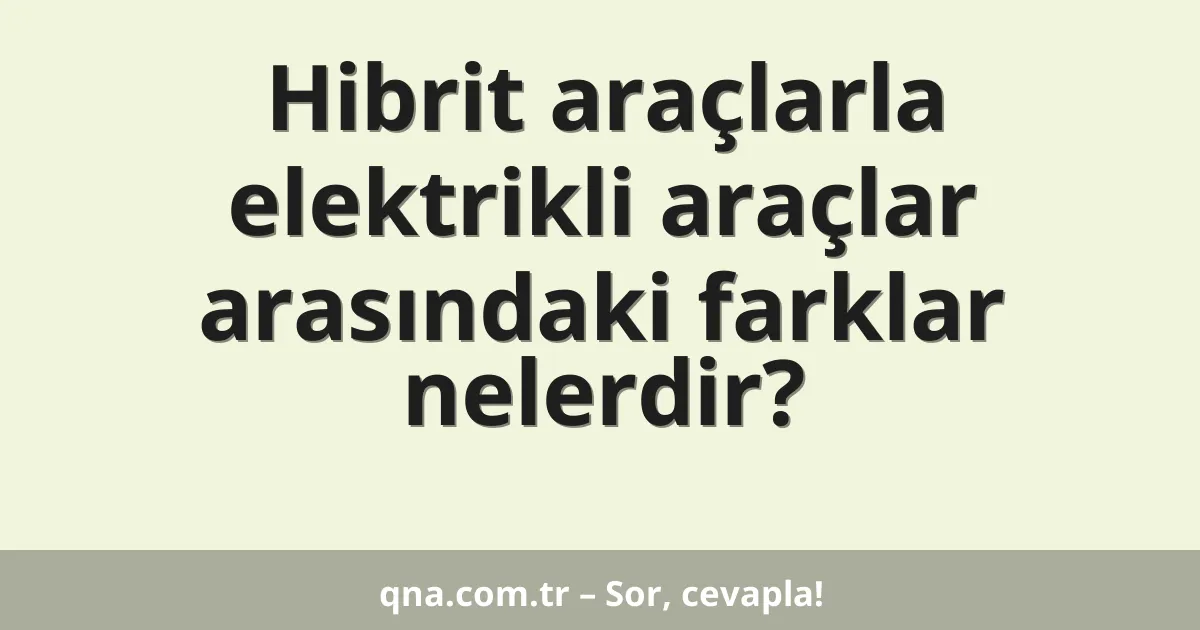 Hibrit araçlarla elektrikli araçlar arasındaki farklar nelerdir?