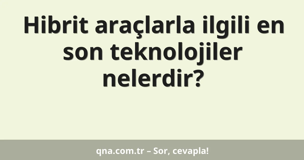 Hibrit araçlarla ilgili en son teknolojiler nelerdir?