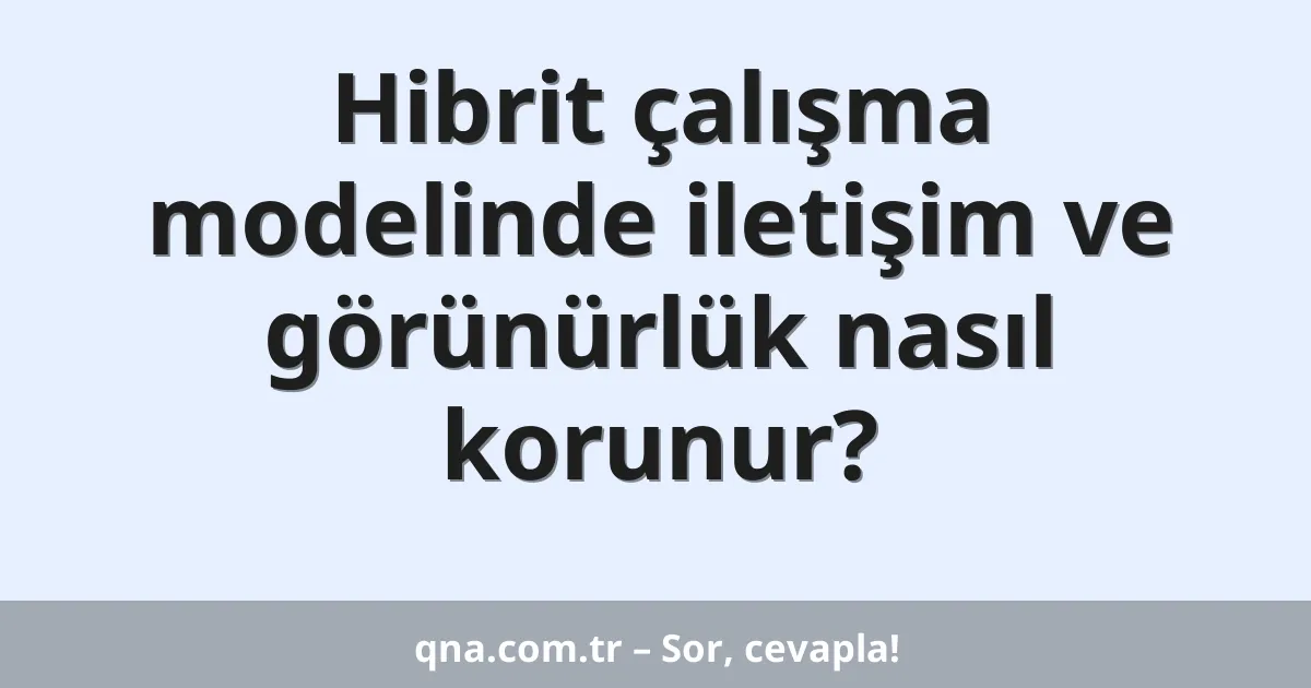 Hibrit çalışma modelinde iletişim ve görünürlük nasıl korunur?