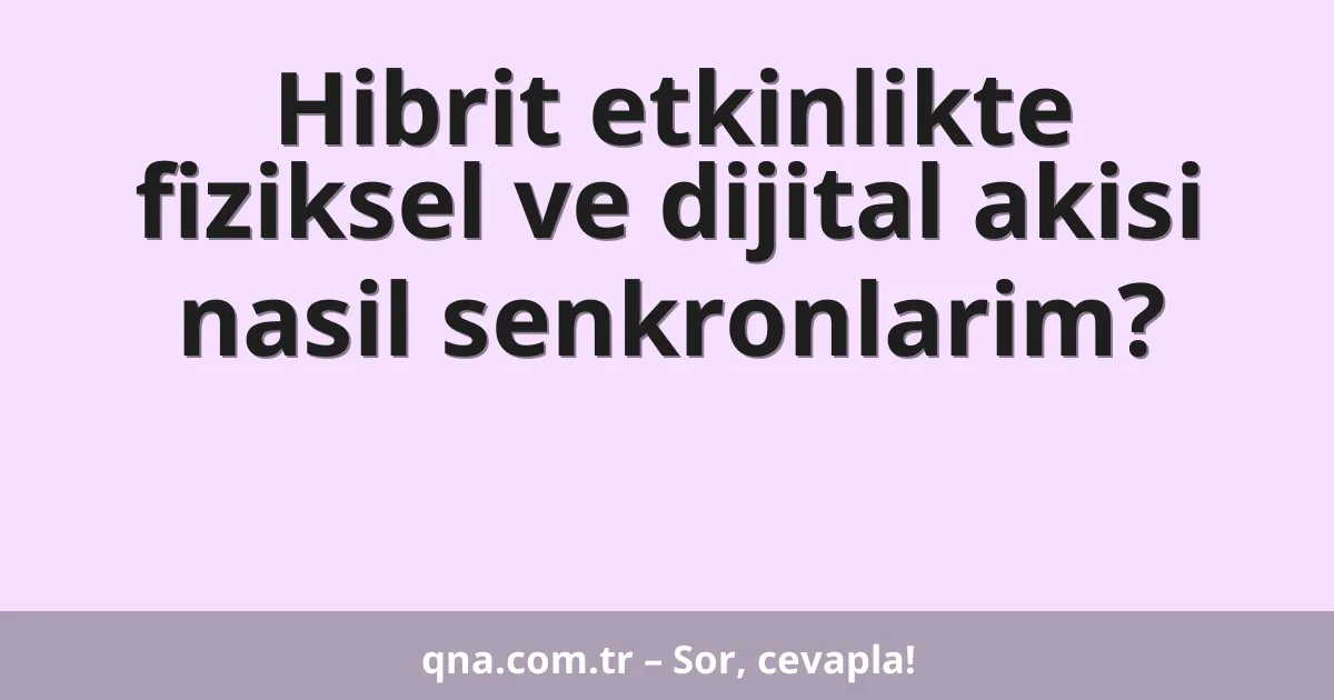 Hibrit etkinlikte fiziksel ve dijital akisi nasil senkronlarim?