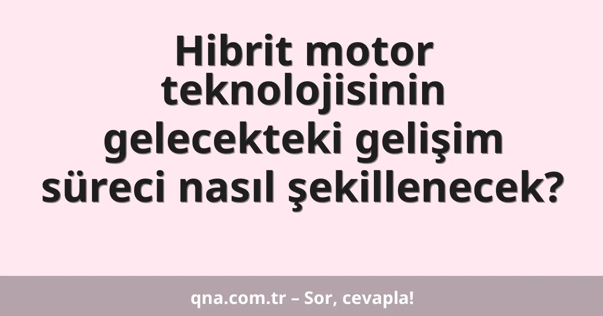 Hibrit motor teknolojisinin gelecekteki gelişim süreci nasıl şekillenecek?