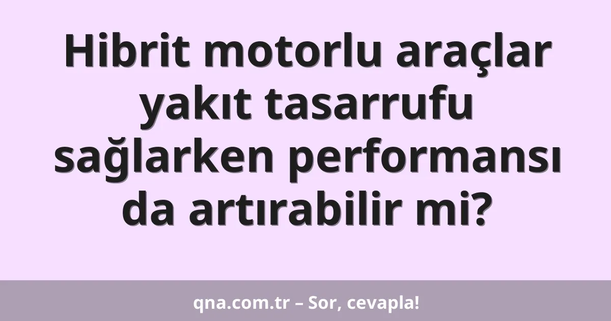 Hibrit motorlu araçlar yakıt tasarrufu sağlarken performansı da artırabilir mi?