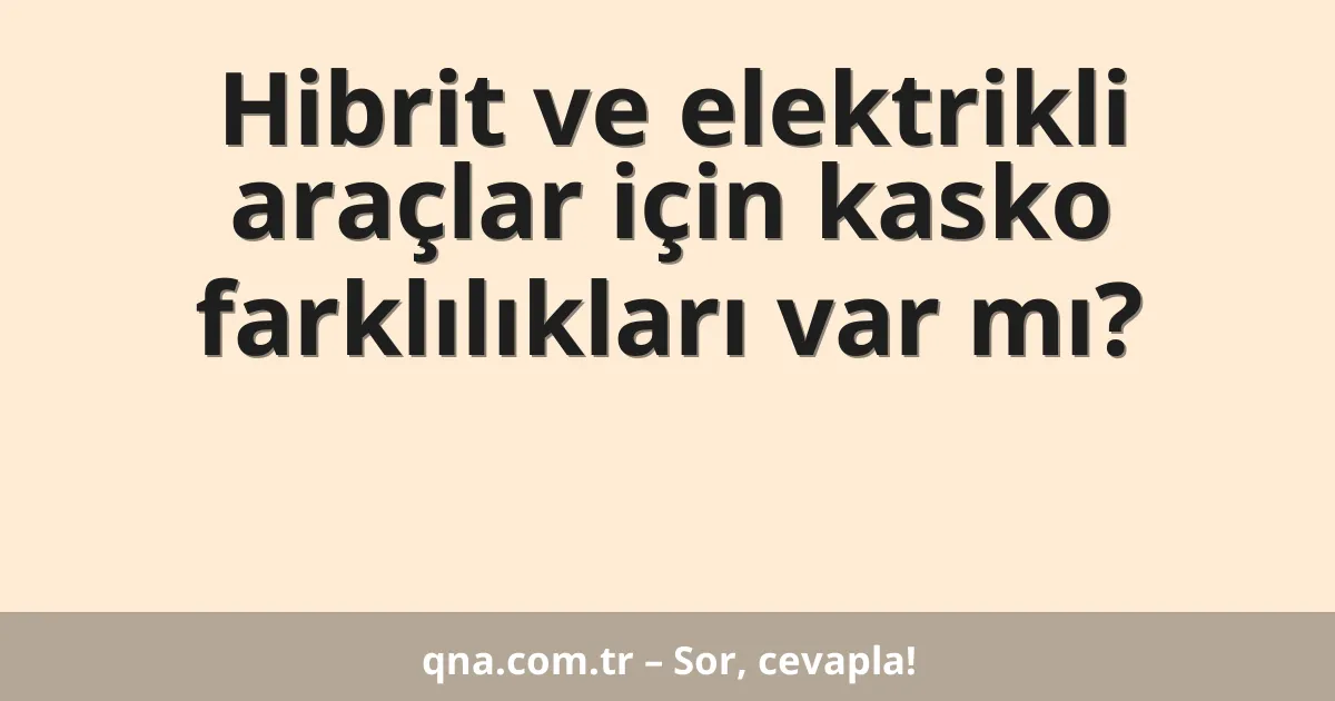 Hibrit ve elektrikli araçlar için kasko farklılıkları var mı?