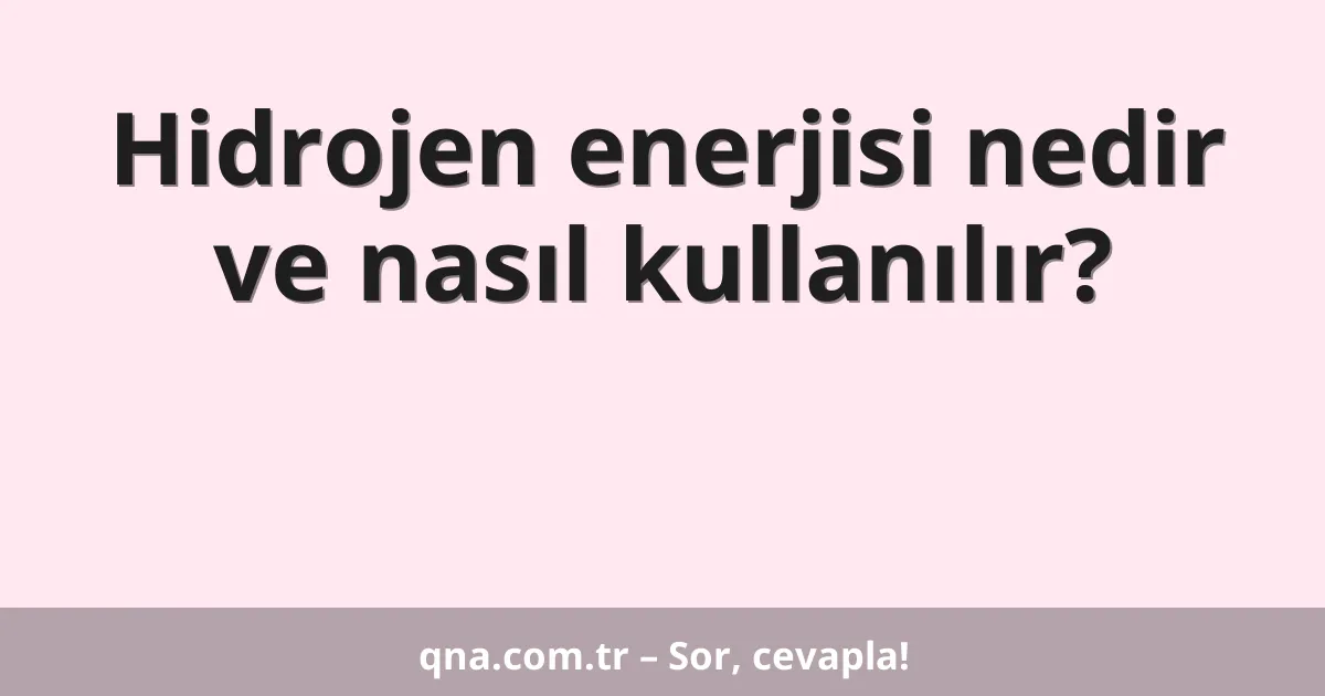Hidrojen enerjisi nedir ve nasıl kullanılır?