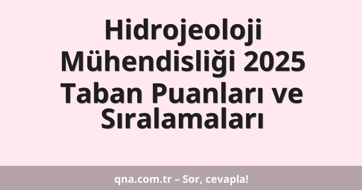 Hidrojeoloji Mühendisliği 2025 Taban Puanları ve Sıralamaları