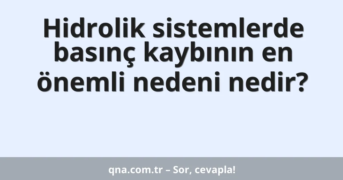 Hidrolik sistemlerde basınç kaybının en önemli nedeni nedir?