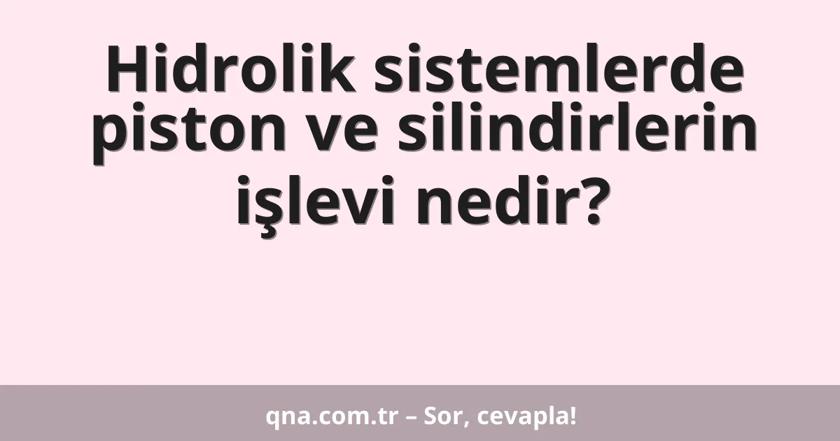 Hidrolik sistemlerde piston ve silindirlerin işlevi nedir?