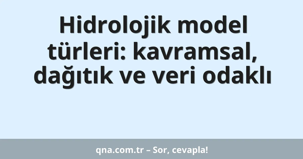 Hidrolojik model türleri: kavramsal, dağıtık ve veri odaklı