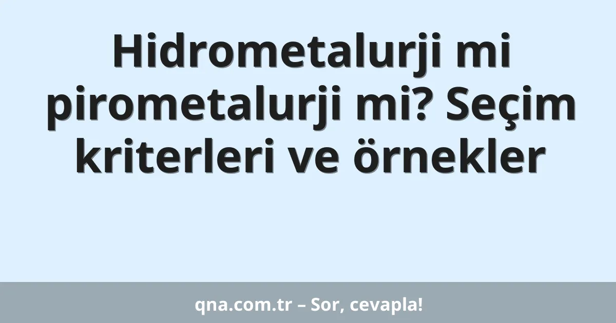 Hidrometalurji mi pirometalurji mi? Seçim kriterleri ve örnekler