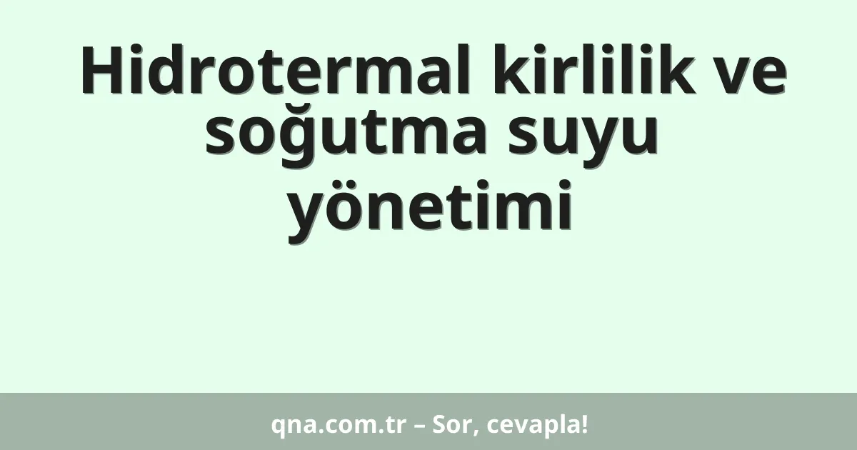 Hidrotermal kirlilik ve soğutma suyu yönetimi