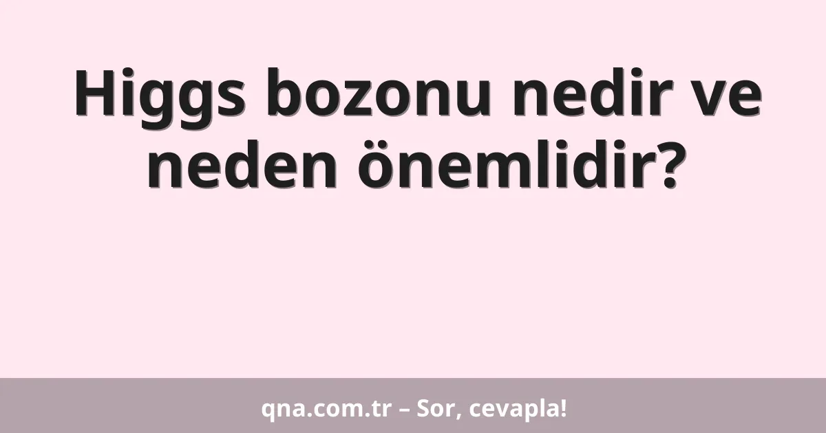 Higgs bozonu nedir ve neden önemlidir?