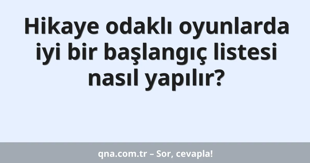 Hikaye odaklı oyunlarda iyi bir başlangıç listesi nasıl yapılır?