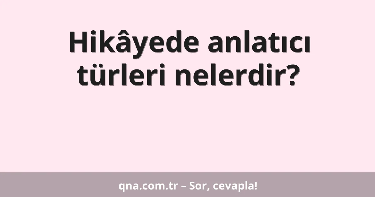 Hikâyede anlatıcı türleri nelerdir?