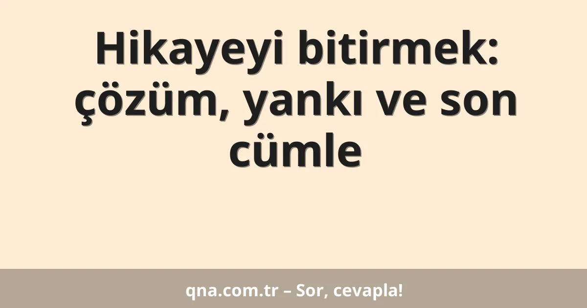 Hikayeyi bitirmek: çözüm, yankı ve son cümle