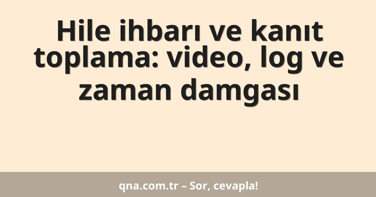 Hile ihbarı ve kanıt toplama: video, log ve zaman damgası