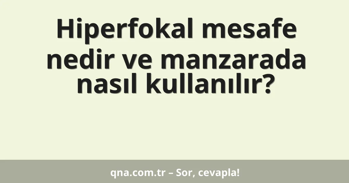 Hiperfokal mesafe nedir ve manzarada nasıl kullanılır?