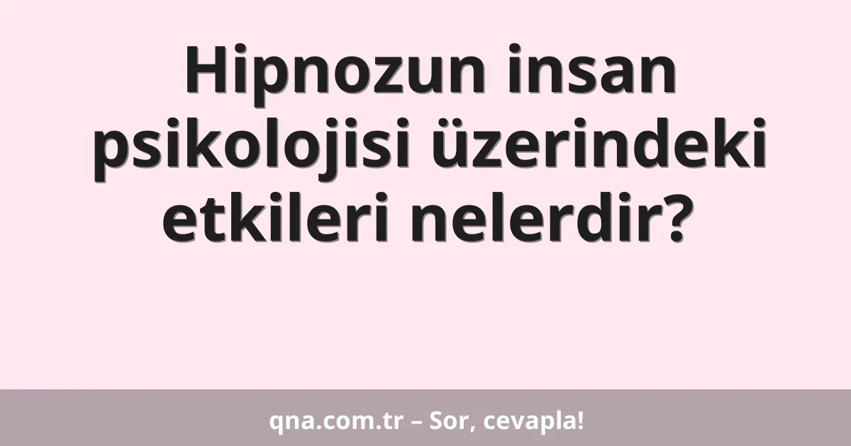 Hipnozun insan psikolojisi üzerindeki etkileri nelerdir?
