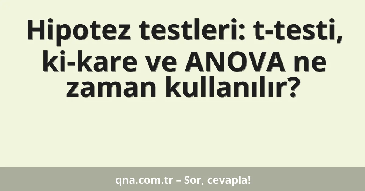 Hipotez testleri: t-testi, ki-kare ve ANOVA ne zaman kullanılır?
