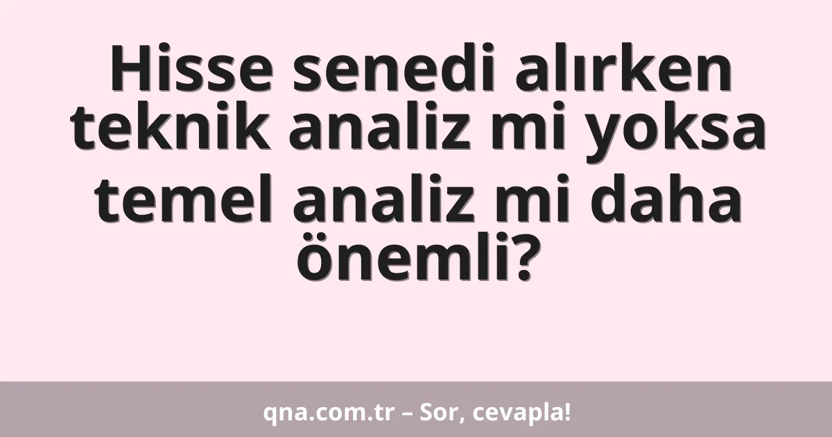 Hisse senedi alırken teknik analiz mi yoksa temel analiz mi daha önemli?