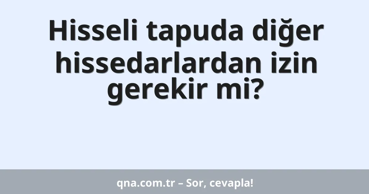 Hisseli tapuda diğer hissedarlardan izin gerekir mi?